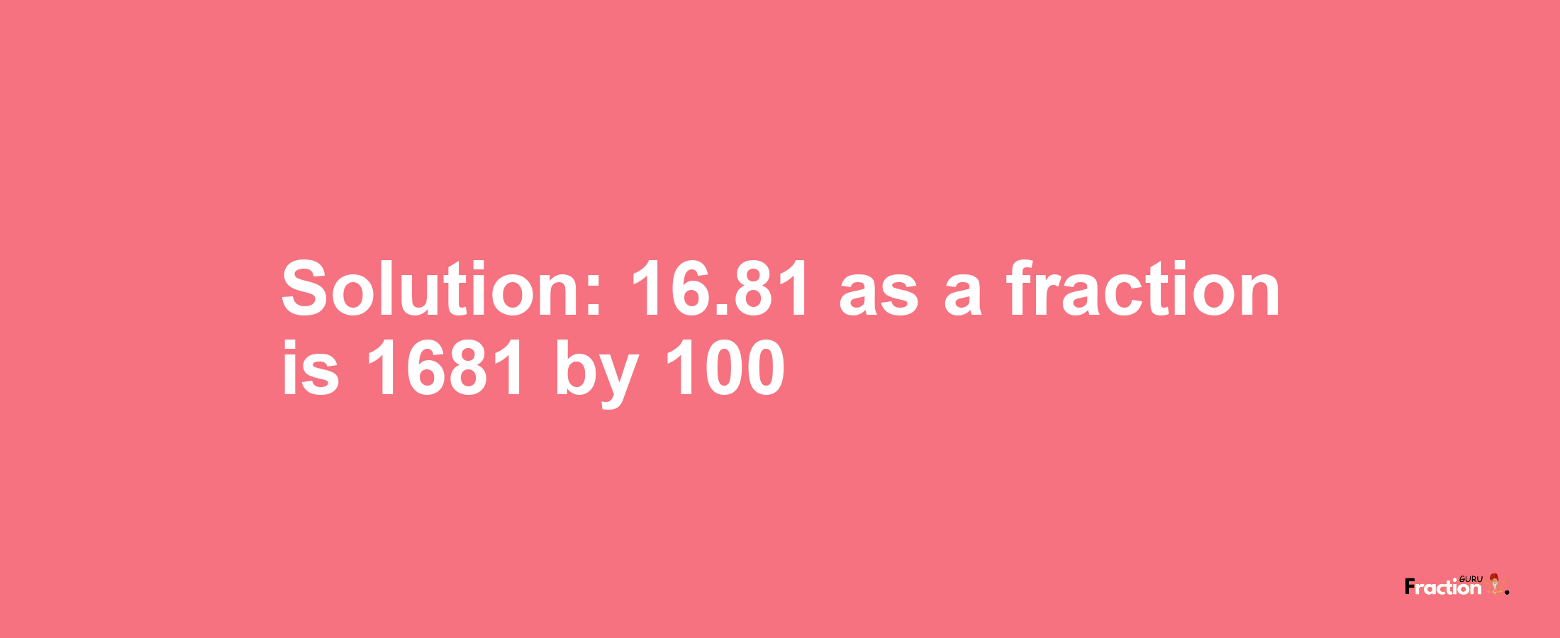 Solution:16.81 as a fraction is 1681/100